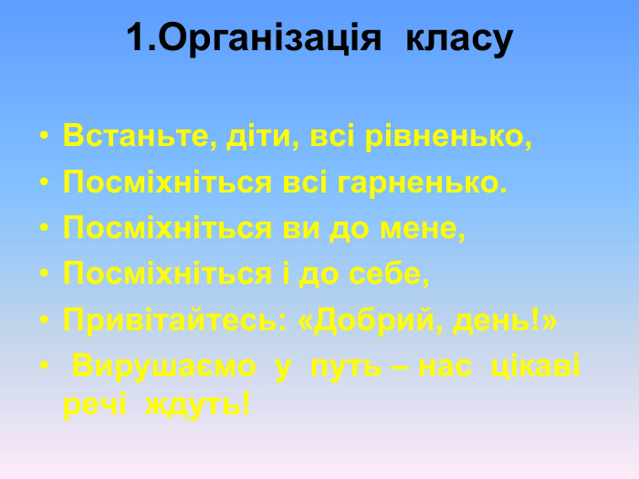 1.Організація  класу  Встаньте, діти, всі рівненько, Посміхніться всі гарненько. Посміхніться ви до мене, Посміхніться і до себе, Привітайтесь: «Добрий, день!»  Вирушаємо  у  путь – нас  цікаві  речі  ждуть!  