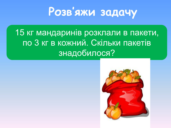 15 кг мандаринів розклали в пакети, по 3 кг в кожний. Скільки пакетів знадобилося? Розв’яжи задачу 