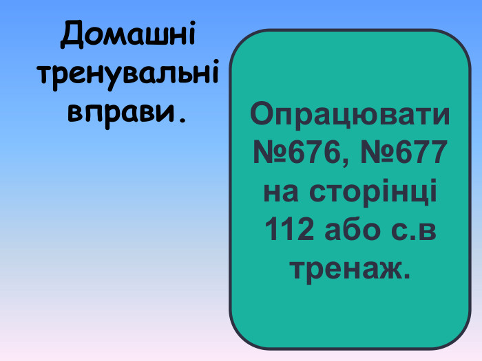 Опрацювати №676, №677 на сторінці 112 або с.в тренаж. Домашні тренувальні вправи.  