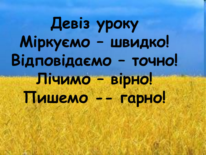 Девіз уроку Міркуємо – швидко! Відповідаємо – точно! Лічимо – вірно! Пишемо -- гарно!   