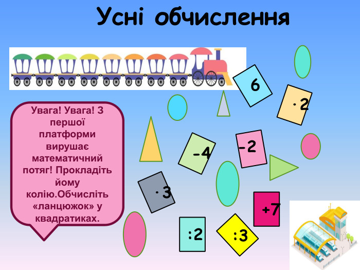 Увага! Увага! З першої платформи вирушає математичний потяг! Прокладіть йому колію.Обчисліть «ланцюжок» у квадратиках. 6  -2 -4  :2 :3 +7 Усні обчислення  