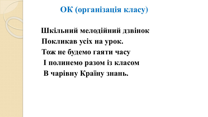  ОК (організація класу) Шкільний мелодійний дзвінок Покликав усіх на урок. Тож не будемо гаяти часу І полинемо разом із класом В чарівну Країну знань.