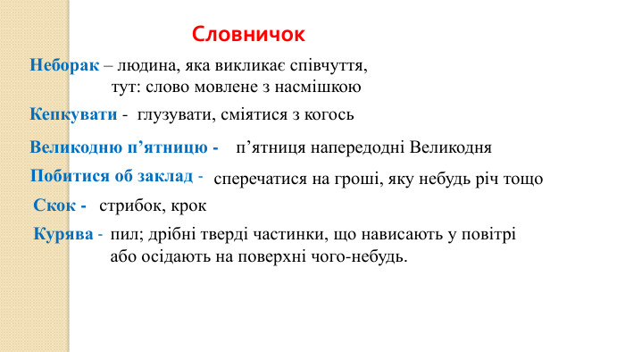Словничок. Неборак – людина, яка викликає співчуття, тут: слово мовлене з насмішкою. Кепкувати - глузувати, сміятися з когось. Великодню п’ятницю -п’ятниця напередодні Великодня. Побитися об заклад -сперечатися на гроші, яку небудь річ тощо. Скок - стрибок, крок. Курява -пил; дрібні тверді частинки, що нависають у повітріабо осідають на поверхні чого-небудь.