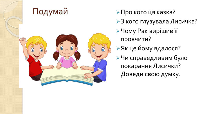 Подумай. Про кого ця казка?З кого глузувала Лисичка?Чому Рак вирішив її провчити?Як це йому вдалося?Чи справедливим було покарання Лисички? Доведи свою думку.