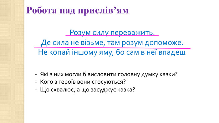 Розум силу переважить. Де сила не візьме, там розум допоможе. Не копай іншому яму, бо сам в неї впадеш. Які з них могли б висловити головну думку казки?Кого з героїв вони стосуються?Що схвалює, а що засуджує казка?Робота над прислів’ям