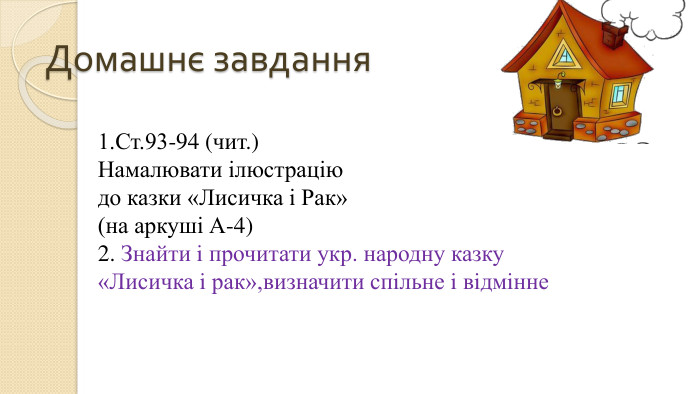 Домашнє завдання1. Ст.93-94 (чит.)Намалювати ілюстрацію до казки «Лисичка і Рак» (на аркуші А-4)2. Знайти i прочитати укр. народну казку «Лисичка i рак»,визначити спiльне i вiдмiнне