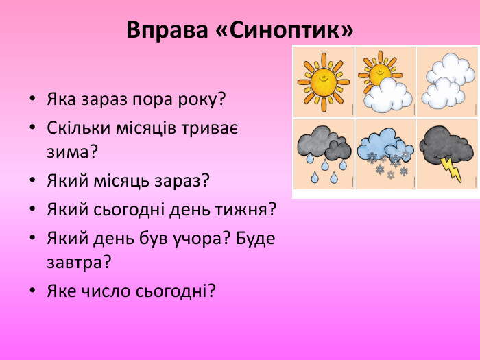 Вправа «Синоптик»Яка зараз пора року?Скільки місяців триває зима?Який місяць зараз?Який сьогодні день тижня?Який день був учора? Буде завтра?Яке число сьогодні? 