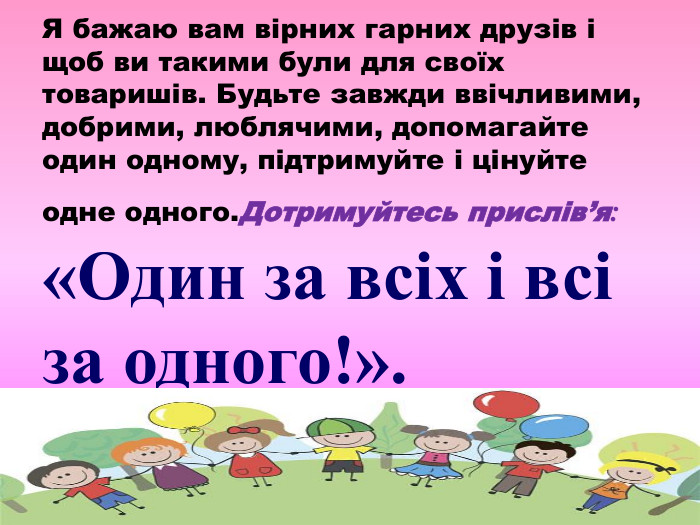 Я бажаю вам вірних гарних друзів і щоб ви такими були для своїх товаришів. Будьте завжди ввічливими, добрими, люблячими, допомагайте один одному, підтримуйте і цінуйте одне одного. Дотримуйтесь прислів’я: «Один за всіх і всі за одного!».