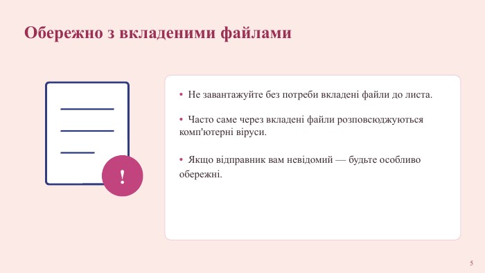 Обережно з вкладеними файлами!• Не завантажуйте без потреби вкладені файли до листа. • Часто саме через вкладені файли розповсюджуються комп'ютерні віруси. • Якщо відправник вам невідомий — будьте особливо обережні.5