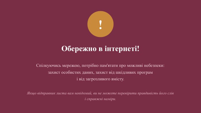 !Обережно в інтернеті!Спілкуючись мережею, потрібно пам'ятати про можливі небезпеки:захист особистих даних, захист від шкідливих програмі від загрозливого вмісту. Якщо відправник листа вам невідомий, ви не можете перевірити правдивість його слів і справжні наміри.
