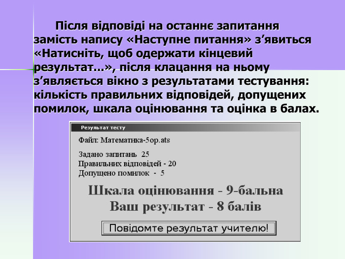    Після відповіді на останнє запитання замість напису «Наступне питання» з’явиться «Натисніть, щоб одержати кінцевий результат...», після клацання на ньому з’являється вікно з результатами тестування: кількість пра­вильних відповідей, допущених помилок, шкала оцінювання та оцінка в балах.  