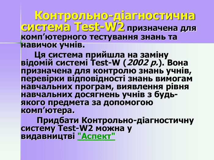   Контрольно-діагностична система Test-W2 призначена для комп’ютерного тестування знань та навичок учнів.   Ця система прийшла на заміну відомій системі Test-W (2002 р.). Вона призначена для контролю знань учнів, перевірки відповідності знань вимогам навчальних програм, виявлення рівня навчальних досягнень учнів з будь-якого предмета за допомогою комп’ютера.    Придбати Контрольно-діагностичну систему Test-W2 можна у видавництві 