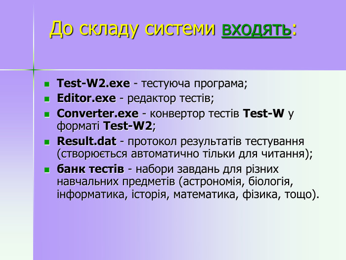 До складу системи входять:  Test-W2.exe - тестуюча програма; Editor.exe - редактор тестів; Converter.exe - конвертор тестів Test-W у форматі Test-W2; Result.dat - протокол результатів тестування (створюється автоматично тільки для читання); банк тестів - набори завдань для різних навчальних предметів (астрономія, біологія, інформатика, історія, математика, фізика, тощо).  