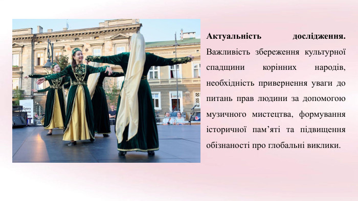 Актуальність дослідження. Важливість збереження культурної спадщини корінних народів, необхідність привернення уваги до питань прав людини за допомогою музичного мистецтва, формування історичної пам’яті та підвищення обізнаності про глобальні виклики.