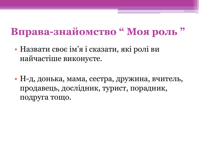 Вправа-знайомство “ Моя роль ”Назвати своє ім’я і сказати, які ролі ви найчастіше виконуєте. Н-д, донька, мама, сестра, дружина, вчитель, продавець, дослідник, турист, порадник, подруга тощо.