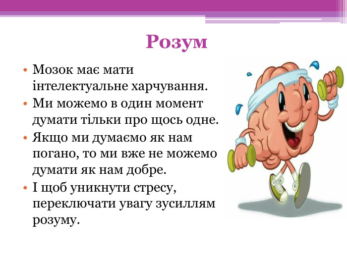 Розум Мозок має мати інтелектуальне харчування. Ми можемо в один момент думати тільки про щось одне. Якщо ми думаємо як нам погано, то ми вже не можемо думати як нам добре.І щоб уникнути стресу, переключати увагу зусиллям розуму.