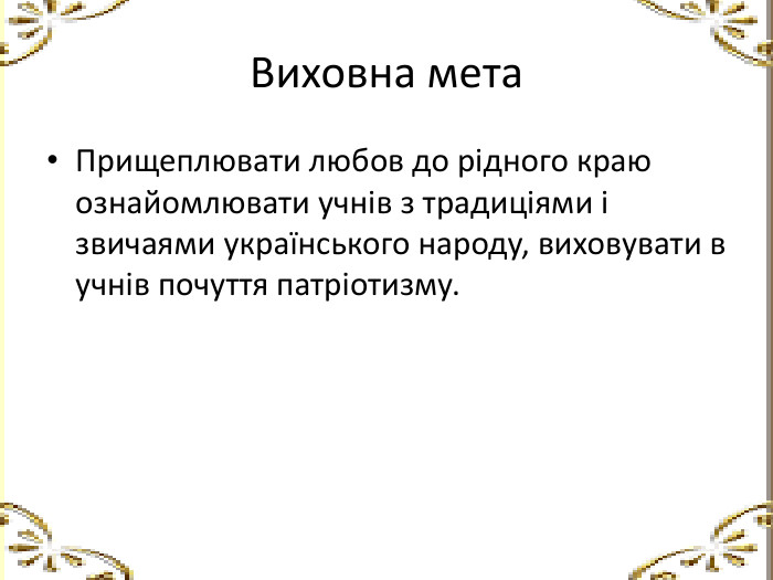 Виховна мета. Прищеплювати любов до рідного краю ознайомлювати учнів з традиціями і звичаями українського народу, виховувати в учнів почуття патріотизму.