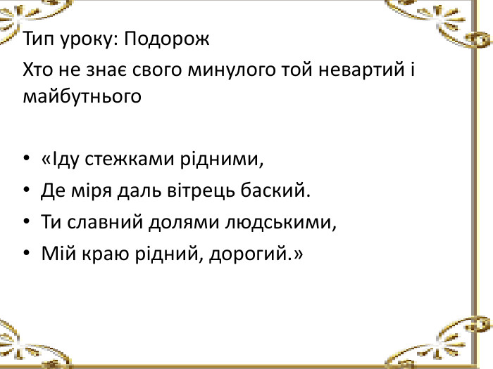 Тип уроку: Подорож. Хто не знає свого минулого той невартий і майбутнього«Іду стежками рідними,Де міря даль вітрець баский. Ти славний долями людськими,Мій краю рідний, дорогий.»