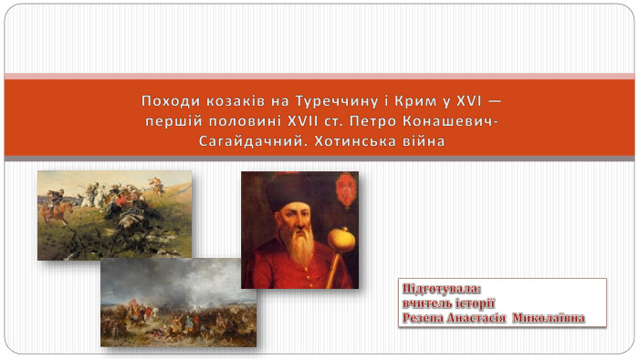 Походи козаків на Туреччину і Крим у XVI — першій половині XVIІ ст. Петро Конашевич-Сагайдачний. Хотинська війна. Підготувала:вчитель історіїРезепа Анастасія Миколаївна