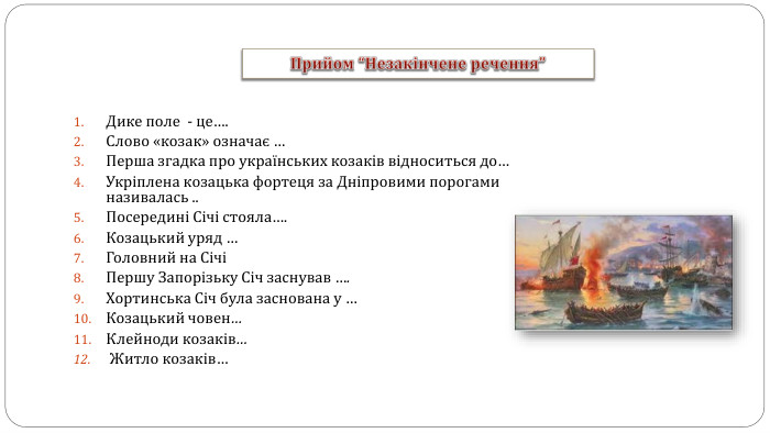 Прийом “Незакінчене речення”Дике поле - це…. Слово «козак» означає …Перша згадка про українських козаків відноситься до…Укріплена козацька фортеця за Дніпровими порогами називалась .. Посередині Січі стояла…. Козацький уряд …Головний на Січі Першу Запорізьку Січ заснував …. Хортинська Січ була заснована у …Козацький човен…Клейноди козаків… Житло козаків… 