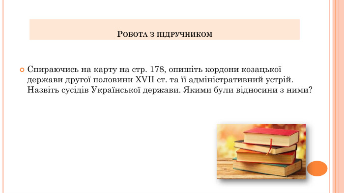 Робота з підручником. Спираючись на карту на стр. 178, опишіть кордони козацької держави другої половини XVII ст. та її адміністративний устрій. Назвіть сусідів Української держави. Якими були відносини з ними?