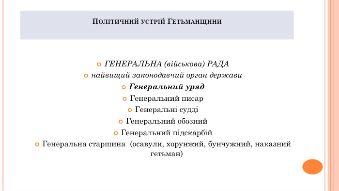 Політичний устрій Гетьманщини. ГЕНЕРАЛЬНА (військова) РАДАнайвищий законодавчий орган держави Генеральний уряд Генеральний писар. Генеральні суддіГенеральний обозний. Генеральний підскарбій. Генеральна старшина (осавули, хорунжий, бунчужний, наказний гетьман) 