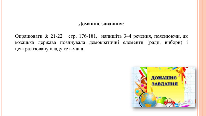 Домашнє завдання: Опрацювати & 21-22 стр. 176-181, напишіть 3–4 речення, пояснюючи, як козацька держава поєднувала демократичні елементи (ради, вибори) і централізовану владу гетьмана.