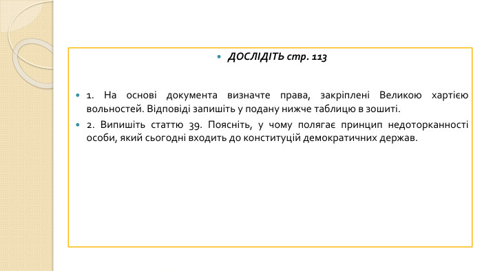 ДОСЛІДІТЬ стр. 1131. На основі документа визначте права, закріплені Великою хартією вольностей. Відповіді запишіть у подану нижче таблицю в зошиті.2. Випишіть статтю 39. Поясніть, у чому полягає принцип недоторканності особи, який сьогодні входить до конституцій демократичних держав.