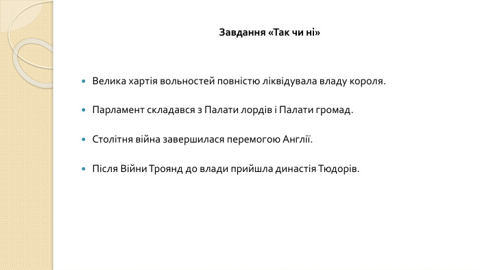 Завдання «Так чи ні»Велика хартія вольностей повністю ліквідувала владу короля. Парламент складався з Палати лордів і Палати громад. Столітня війна завершилася перемогою Англії. Після Війни Троянд до влади прийшла династія Тюдорів.