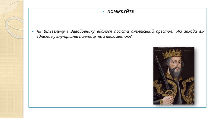 ПОМІРКУЙТЕЯк Вільгельму І Завойовнику вдалося посісти англійський престол? Які заходи він здійснив у внутрішній політиці та з якою метою?