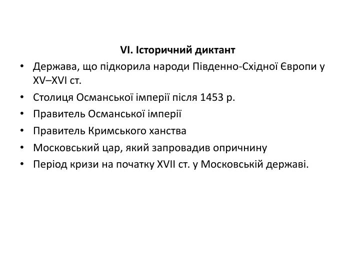  VI. Історичний диктант. Держава, що підкорила народи Південно-Східної Європи у XV–XVI ст. Столиця Османської імперії після 1453 р. Правитель Османської імперіїПравитель Кримського ханства. Московський цар, який запровадив опричнину. Період кризи на початку XVII ст. у Московській державі.