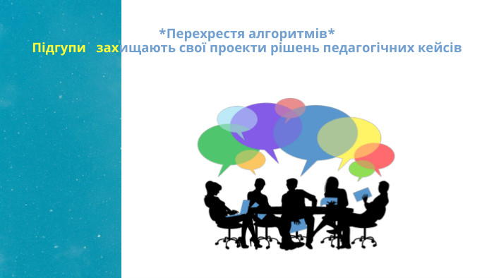  *Перехрестя алгоритмів*Підгупи захищають свої проекти рішень педагогічних кейсів