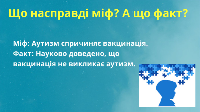  Що насправді міф? А що факт?Міф: Аутизм спричиняє вакцинація. Факт: Науково доведено, що вакцинація не викликає аутизм.