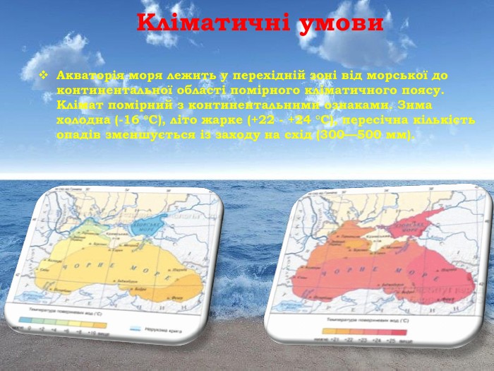 Кліматичні умови Акваторія моря лежить у перехідній зоні від морської до континентальної області помірного кліматичного поясу. Клімат помірний з континентальними ознаками. Зима холодна (-16 °С), літо жарке (+22 - +24 °С), пересічна кількість опадів зменшується із заходу на схід (300—500 мм).