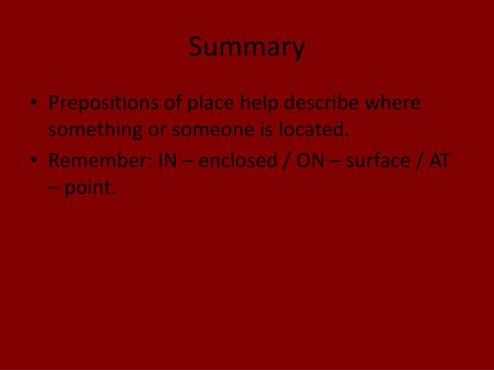 Summary. Prepositions of place help describe where something or someone is located. Remember: IN – enclosed / ON – surface / AT – point.