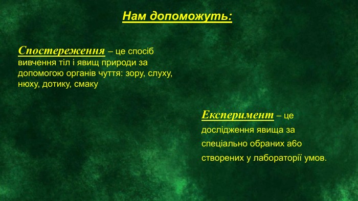 Нам допоможуть: Спостереження – це спосіб вивчення тіл і явищ природи за допомогою органів чуття: зору, слуху, нюху, дотику, смаку Експеримент – це дослідження явища за спеціально обраних а6о створених у лабораторії умов.