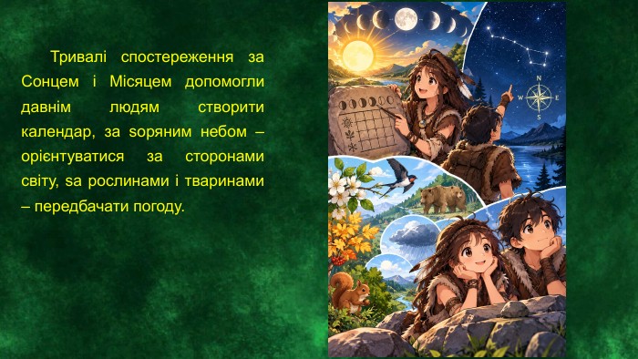  Тривалі спостереження за Сонцем і Місяцем допомогли давнім людям створити календар, за ѕоряним небом – орієнтуватися за сторонами світу, ѕа рослинами і тваринами – передбачати погоду.