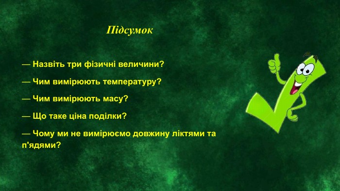 Підсумок — Назвіть три фізичні величини?— Чим вимірюють температуру?— Чим вимірюють масу?— Що таке ціна поділки?— Чому ми не вимірюємо довжину ліктями та п'ядями? 