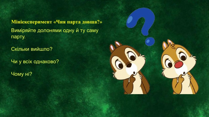 Мініексперимент «Чия парта довша?»Виміряйте долонями одну й ту саму парту. Скільки вийшло?Чи у всіх однаково?Чому ні?