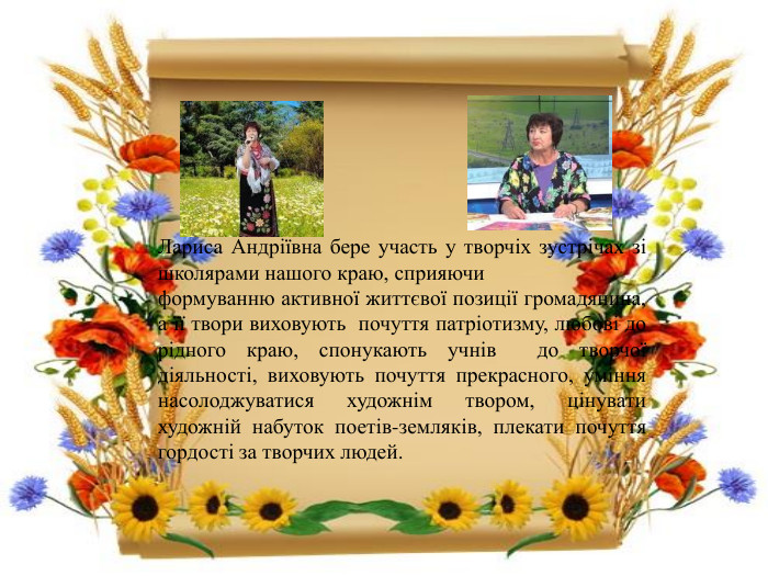 Лариса Андріївна бере участь у творчіх зустрічах зі школярами нашого краю, сприяючи формуванню активної життєвої позиції громадянина, а її твори виховують почуття патріотизму, любові до рідного краю, спонукають учнів до творчої діяльності, виховують почуття прекрасного, уміння насолоджуватися художнім твором, цінувати художній набуток поетів-земляків, плекати почуття гордості за творчих людей.