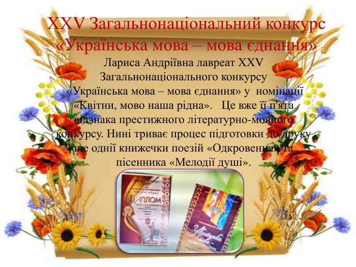 ХХV Загальнонаціональний конкурс «Українська мова – мова єднання» Лариса Андріївна лавреат ХХV Загальнонаціонального конкурсу «Українська мова – мова єднання» у номінації «Квітни, мово наша рідна». Це вже її п'ята відзнака престижного літературно-мовного конкурсу. Нині триває процес підготовки до друку ще однії книжечки поезій «Одкровення» та пісенника «Мелодії душі». 