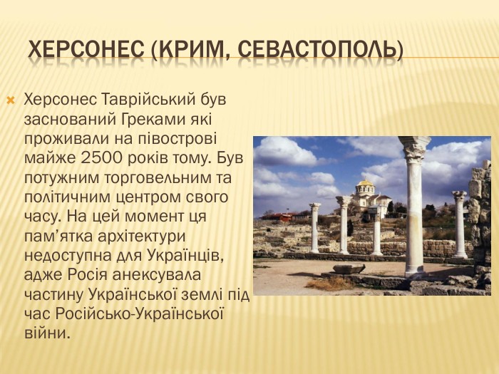  Херсонес (Крим, Севастополь)Херсонес Таврійський був заснований Греками які проживали на півострові майже 2500 років тому. Був потужним торговельним та політичним центром свого часу. На цей момент ця пам’ятка архітектури недоступна для Українців, адже Росія анексувала частину Української землі під час Російсько-Української війни.