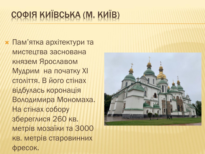  Софія Київська (м. Київ)Пам’ятка архітектури та мистецтва заснована князем Ярославом Мудрим на початку XI століття. В його стінах відбулась коронація Володимира Мономаха. На стінах собору збереглися 260 кв. метрів мозаїки та 3000 кв. метрів старовинних фресок.