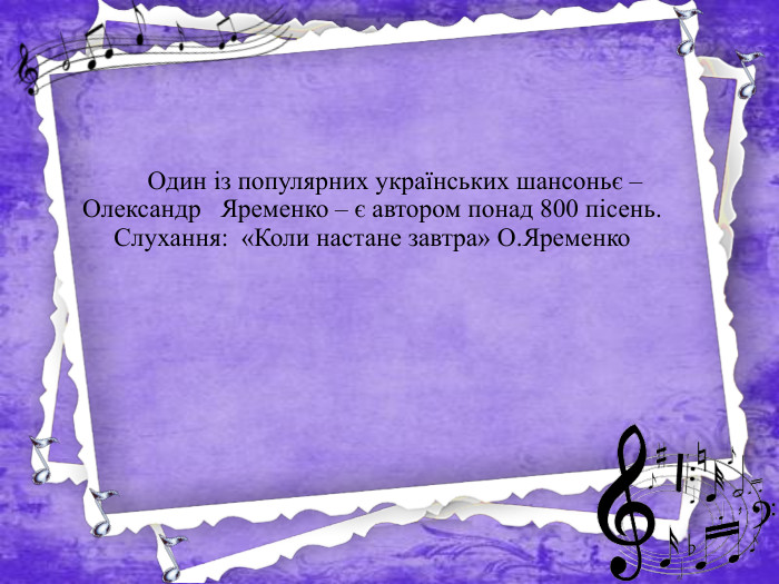  Один із популярних українських шансоньє – Олександр Яременко – є автором понад 800 пісень. Слухання: «Коли настане завтра» О. Яременко