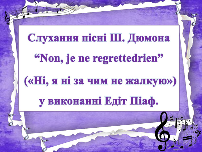 Слухання пісні Ш. Дюмона “Non, je ne regrettedrien” («Ні, я ні за чим не жалкую») у виконанні Едіт Піаф.