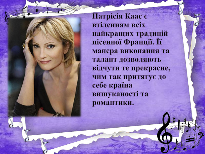 Патрісія Каас є втіленням всіх найкращих традицій пісенної Франції. Її манера виконання та талант дозволяють відчути те прекрасне, чим так притягує до себе країна вишуканості та романтики.