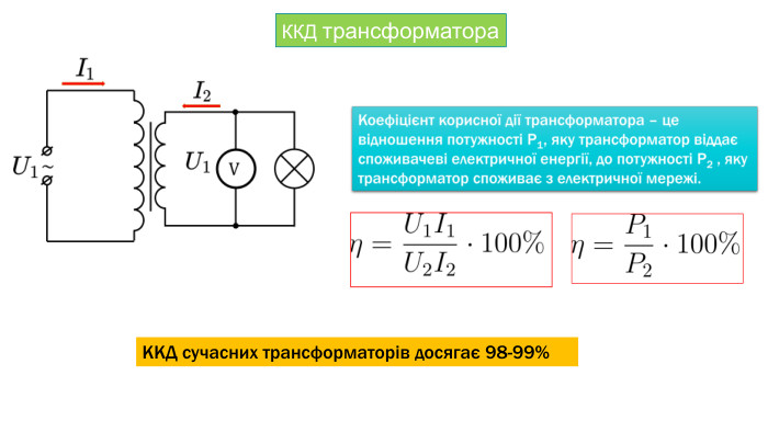 10 ККД трансформатора. Коефіцієнт корисної дії трансформатора – це відношення потужності P1, яку трансформатор віддає споживачеві електричної енергії, до потужності P2 , яку трансформатор споживає з електричної мережі. ККД сучасних трансформаторів досягає 98-99%