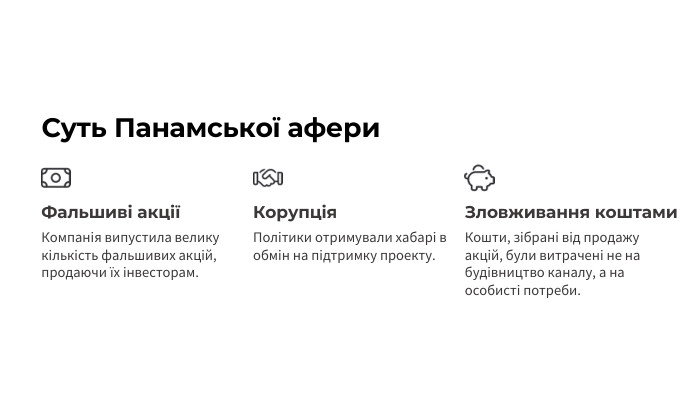 Суть Панамської афери. Фальшиві акціїКомпанія випустила велику кількість фальшивих акцій, продаючи їх інвесторам. Корупція. Політики отримували хабарі в обмін на підтримку проекту. Зловживання коштами. Кошти, зібрані від продажу акцій, були витрачені не на будівництво каналу, а на особисті потреби.