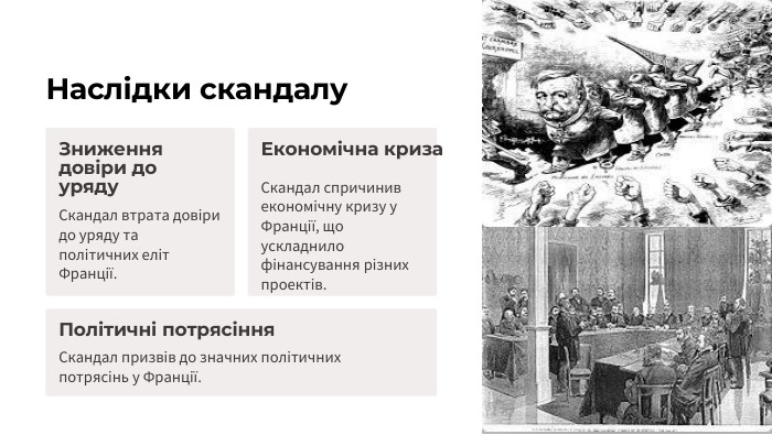 Наслідки скандалу. Зниження довіри до уряду. Скандал втрата довіри до уряду та політичних еліт Франції. Економічна криза. Скандал спричинив економічну кризу у Франції, що ускладнило фінансування різних проектів. Політичні потрясіння. Скандал призвів до значних політичних потрясінь у Франції.