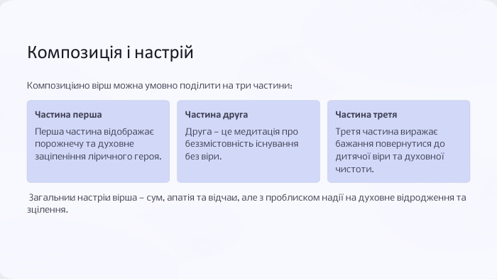 Композиція і настрій. Композиційно вірш можна умовно поділити на три частини: Частина перша. Перша частина відображає порожнечу та духовне заціпеніння ліричного героя. Частина друга. Друга — це медитація про беззмістовність існування без віри. Частина третя. Третя частина виражає бажання повернутися до дитячої віри та духовної чистоти. Загальний настрій вірша — сум, апатія та відчай, але з проблиском надії на духовне відродження тазцілення.